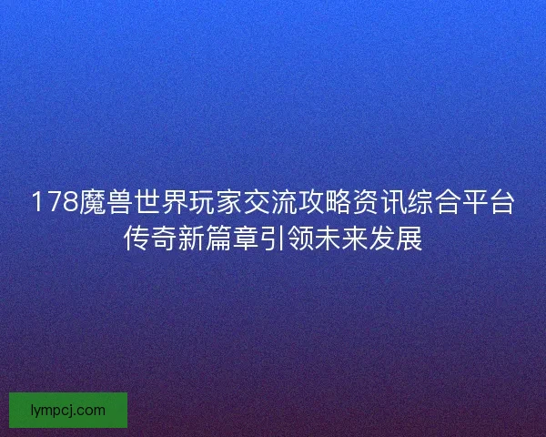 178魔兽世界玩家交流攻略资讯综合平台传奇新篇章引领未来发展