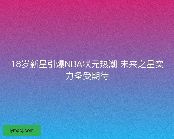 18岁新星引爆NBA状元热潮 未来之星实力备受期待