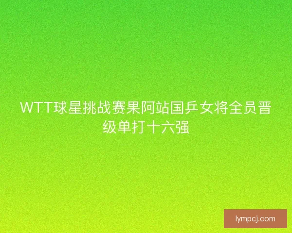 WTT球星挑战赛果阿站国乒女将全员晋级单打十六强