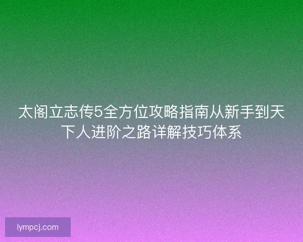 太阁立志传5全方位攻略指南从新手到天下人进阶之路详解技巧体系