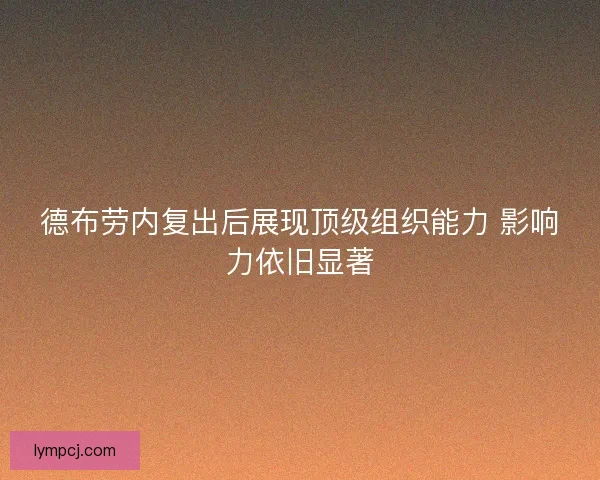 德布劳内复出后展现顶级组织能力 影响力依旧显著