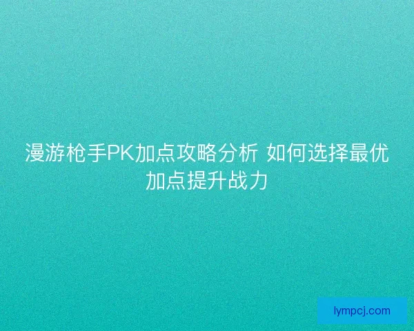 漫游枪手PK加点攻略分析 如何选择最优加点提升战力