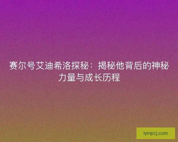 赛尔号艾迪希洛探秘：揭秘他背后的神秘力量与成长历程