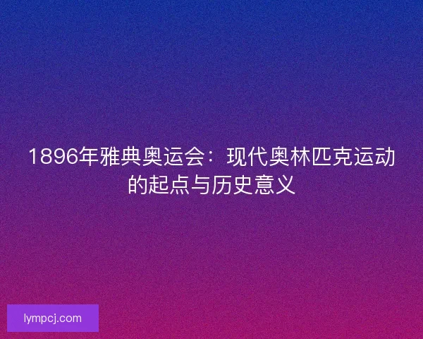 1896年雅典奥运会：现代奥林匹克运动的起点与历史意义