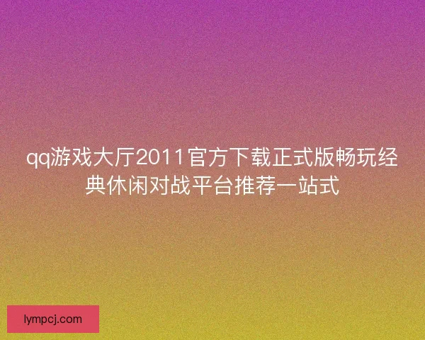 qq游戏大厅2011官方下载正式版畅玩经典休闲对战平台推荐一站式