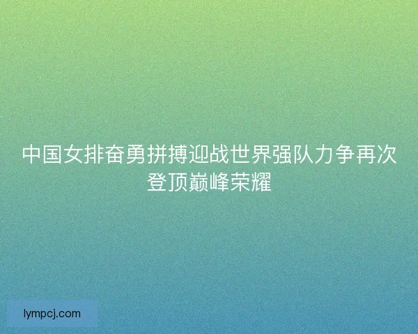 中国女排奋勇拼搏迎战世界强队力争再次登顶巅峰荣耀 中国女排奋勇拼搏迎战世界强队力争再次登顶巅峰荣耀