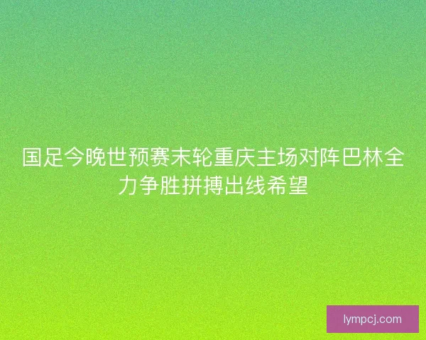 国足今晚世预赛末轮重庆主场对阵巴林全力争胜拼搏出线希望