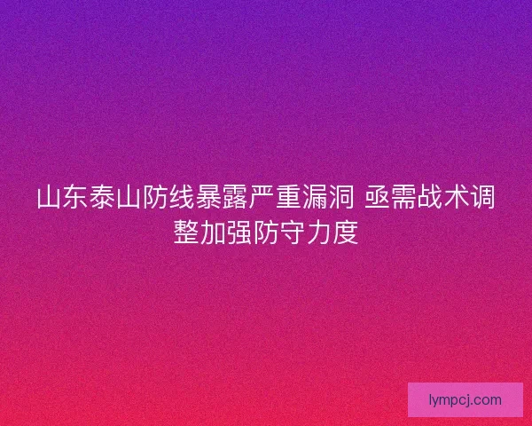 山东泰山防线暴露严重漏洞 亟需战术调整加强防守力度