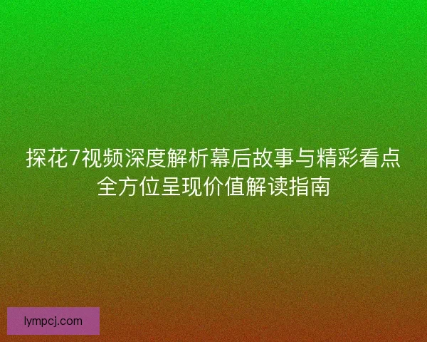 探花7视频深度解析幕后故事与精彩看点全方位呈现价值解读指南