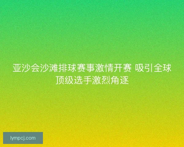 亚沙会沙滩排球赛事激情开赛 吸引全球顶级选手激烈角逐