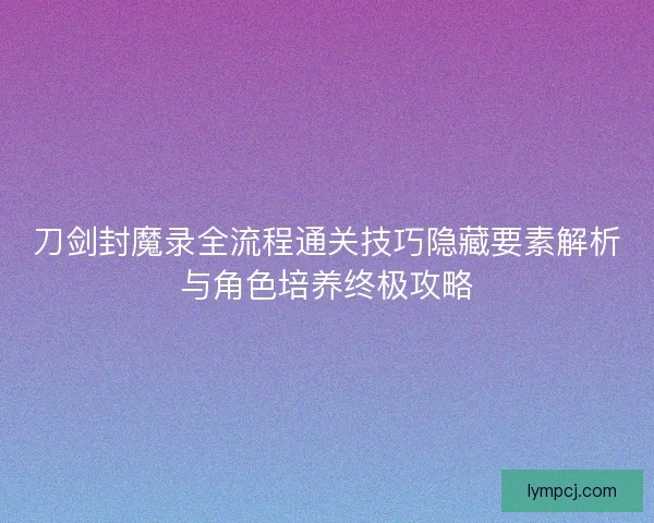 刀剑封魔录全流程通关技巧隐藏要素解析与角色培养终极攻略 刀剑封魔录全流程通关技巧隐藏要素解析与角色培养终极攻略