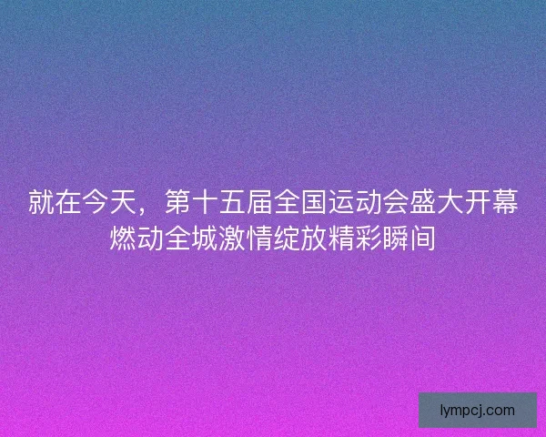 就在今天，第十五届全国运动会盛大开幕燃动全城激情绽放精彩瞬间