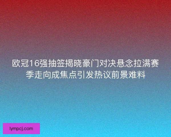 欧冠16强抽签揭晓豪门对决悬念拉满赛季走向成焦点引发热议前景难料 欧冠16强抽签揭晓豪门对决悬念拉满赛季走向成焦点引发热议前景难料