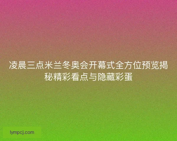 凌晨三点米兰冬奥会开幕式全方位预览揭秘精彩看点与隐藏彩蛋 凌晨三点米兰冬奥会开幕式全方位预览揭秘精彩看点与隐藏彩蛋