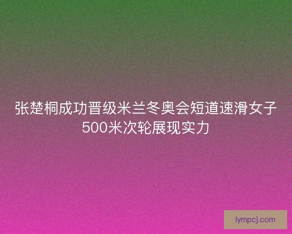 张楚桐成功晋级米兰冬奥会短道速滑女子500米次轮展现实力