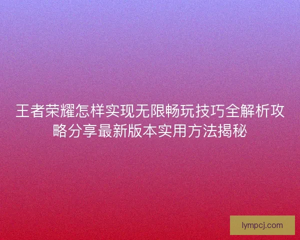 王者荣耀怎样实现无限畅玩技巧全解析攻略分享最新版本实用方法揭秘 王者荣耀怎样实现无限畅玩技巧全解析攻略分享最新版本实用方法揭秘