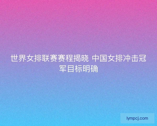 世界女排联赛赛程揭晓 中国女排冲击冠军目标明确 世界女排联赛赛程揭晓 中国女排冲击冠军目标明确