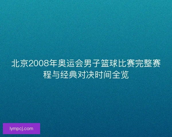 北京2008年奥运会男子篮球比赛完整赛程与经典对决时间全览