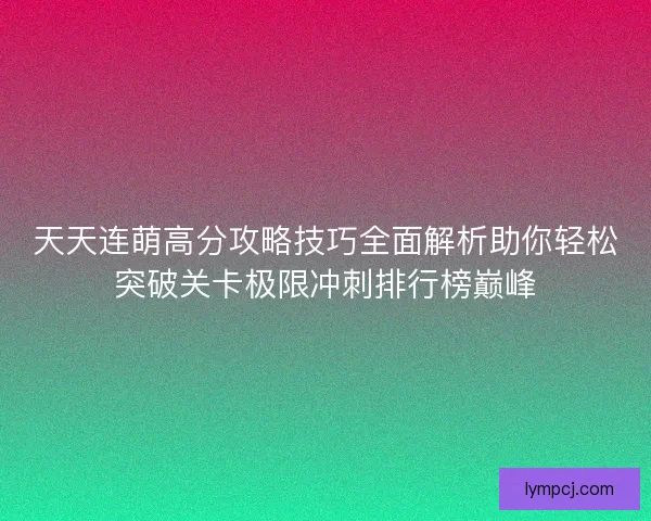 天天连萌高分攻略技巧全面解析助你轻松突破关卡极限冲刺排行榜巅峰