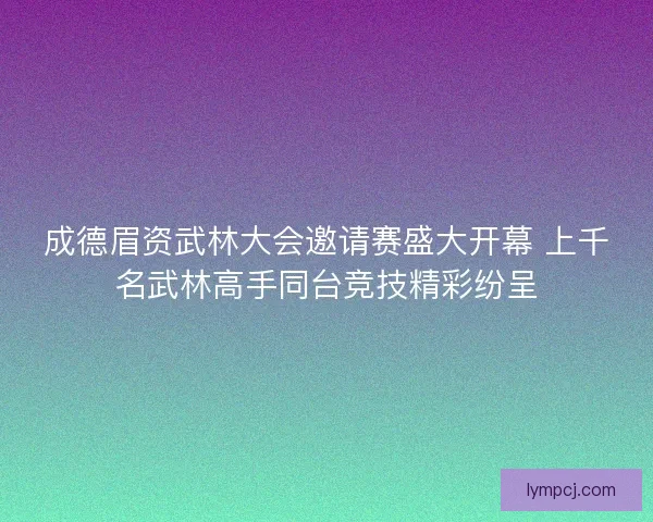 成德眉资武林大会邀请赛盛大开幕 上千名武林高手同台竞技精彩纷呈