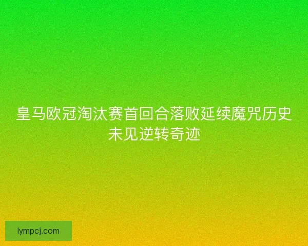皇马欧冠淘汰赛首回合落败延续魔咒历史未见逆转奇迹