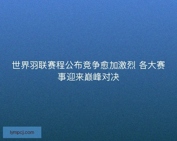 世界羽联赛程公布竞争愈加激烈 各大赛事迎来巅峰对决 世界羽联赛程公布竞争愈加激烈 各大赛事迎来巅峰对决