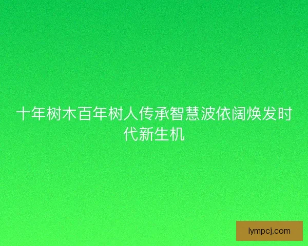 十年树木百年树人传承智慧波依阔焕发时代新生机