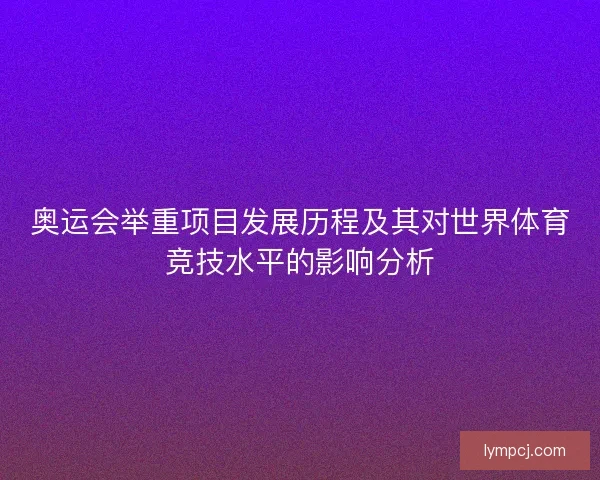 奥运会举重项目发展历程及其对世界体育竞技水平的影响分析 奥运会举重项目发展历程及其对世界体育竞技水平的影响分析