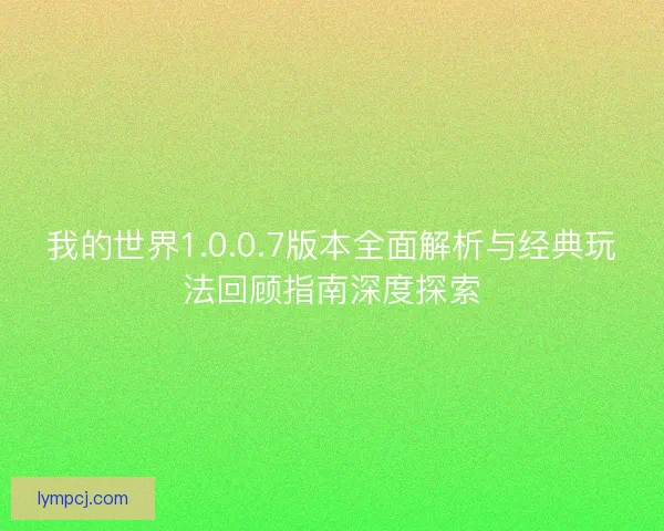 我的世界1.0.0.7版本全面解析与经典玩法回顾指南深度探索 我的世界1.0.0.7版本全面解析与经典玩法回顾指南深度探索