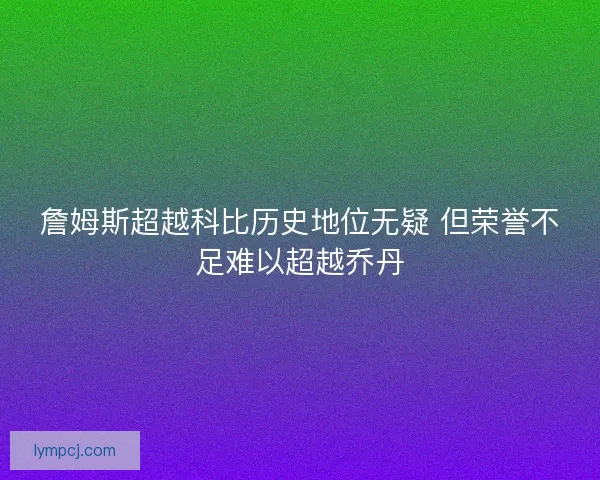 詹姆斯超越科比历史地位无疑 但荣誉不足难以超越乔丹