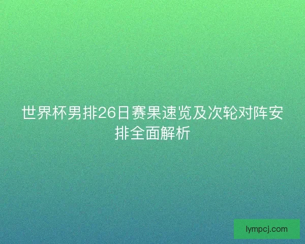 世界杯男排26日赛果速览及次轮对阵安排全面解析