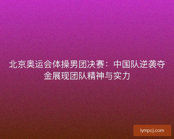 北京奥运会体操男团决赛：中国队逆袭夺金展现团队精神与实力