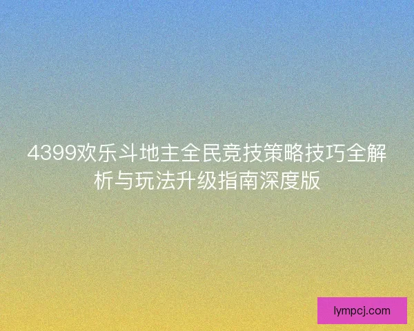 4399欢乐斗地主全民竞技策略技巧全解析与玩法升级指南深度版