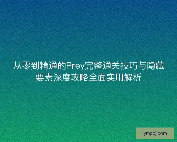 从零到精通的Prey完整通关技巧与隐藏要素深度攻略全面实用解析 从零到精通的Prey完整通关技巧与隐藏要素深度攻略全面实用解析