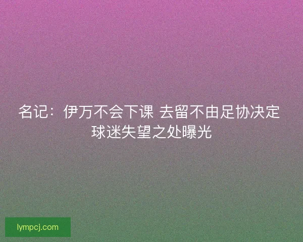 名记：伊万不会下课 去留不由足协决定 球迷失望之处曝光