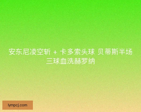 安东尼凌空斩 + 卡多索头球 贝蒂斯半场三球血洗赫罗纳 安东尼凌空斩 + 卡多索头球 贝蒂斯半场三球血洗赫罗纳