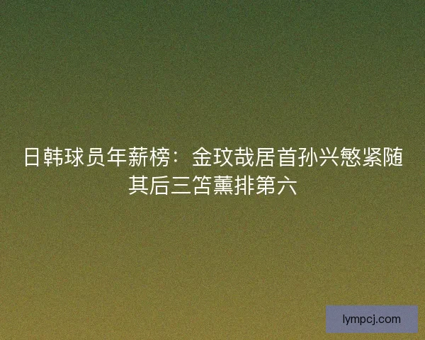 日韩球员年薪榜:金玟哉居首孙兴慜紧随其后三笘薰排第六 日韩球员年薪榜:金玟哉居首孙兴慜紧随其后三笘薰排第六