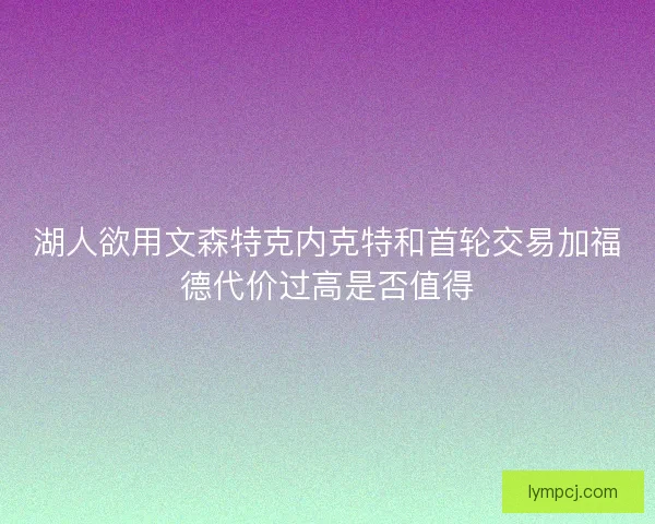 湖人欲用文森特克内克特和首轮交易加福德代价过高是否值得 湖人欲用文森特克内克特和首轮交易加福德代价过高是否值得