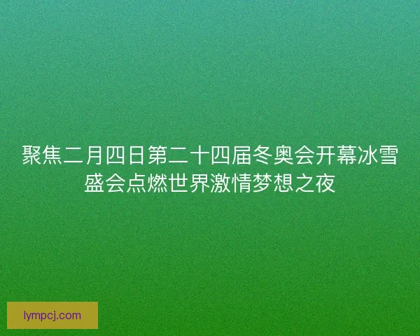 聚焦二月四日第二十四届冬奥会开幕冰雪盛会点燃世界激情梦想之夜 聚焦二月四日第二十四届冬奥会开幕冰雪盛会点燃世界激情梦想之夜