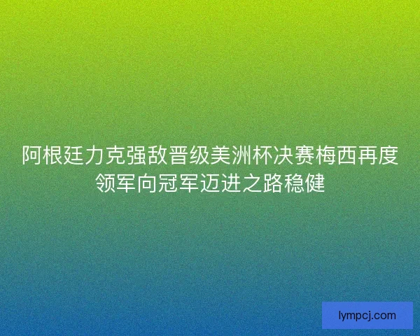 阿根廷力克强敌晋级美洲杯决赛梅西再度领军向冠军迈进之路稳健