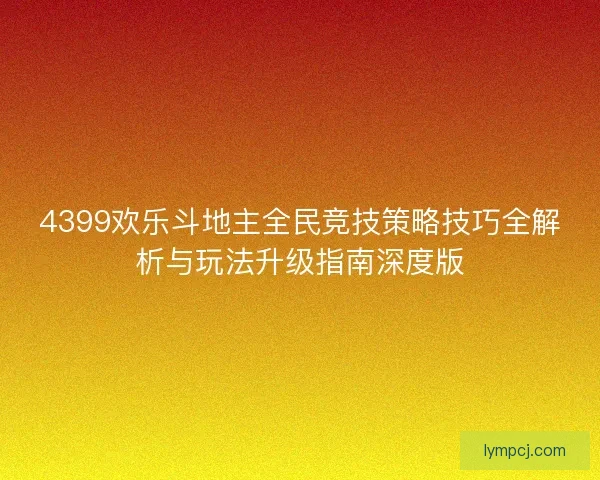 4399欢乐斗地主全民竞技策略技巧全解析与玩法升级指南深度版 4399欢乐斗地主全民竞技策略技巧全解析与玩法升级指南深度版