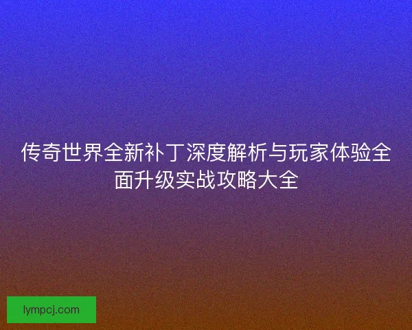 传奇世界全新补丁深度解析与玩家体验全面升级实战攻略大全
